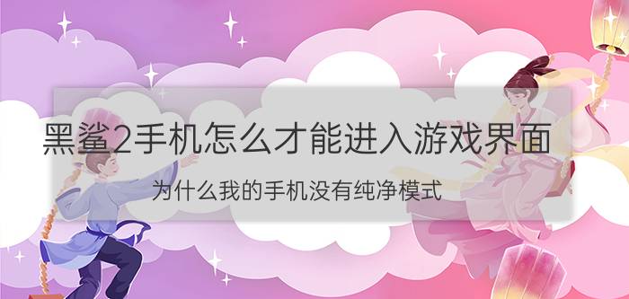 黑鲨2手机怎么才能进入游戏界面 为什么我的手机没有纯净模式？